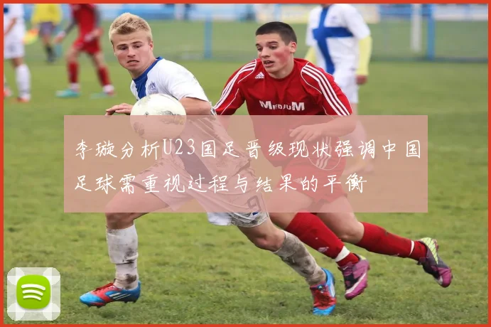 李璇分析U23国足晋级现状强调中国足球需重视过程与结果的平衡