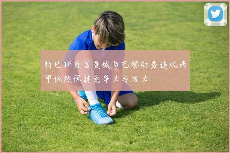 特巴斯直言曼城与巴黎财务违规西甲依然保持竞争力与活力