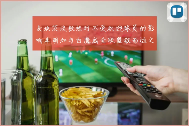 麦坎茨谈教练对不受欢迎球员的影响库明加与白魔成全联盟敬而远之的例证